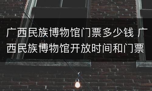 广西民族博物馆门票多少钱 广西民族博物馆开放时间和门票