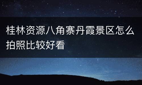 桂林资源八角寨丹霞景区怎么拍照比较好看