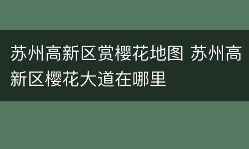 苏州高新区赏樱花地图 苏州高新区樱花大道在哪里