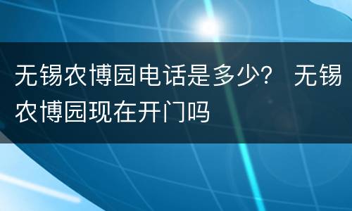 无锡农博园电话是多少？ 无锡农博园现在开门吗