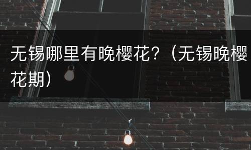 无锡哪里有晚樱花?（无锡晚樱花期）