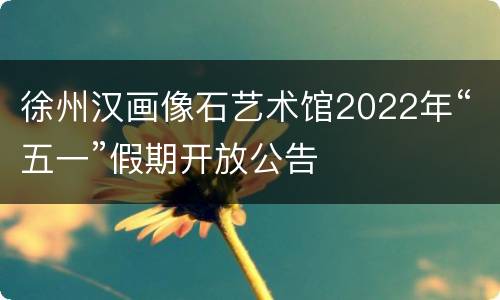 徐州汉画像石艺术馆2022年“五一”假期开放公告