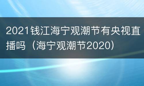 2021钱江海宁观潮节有央视直播吗（海宁观潮节2020）
