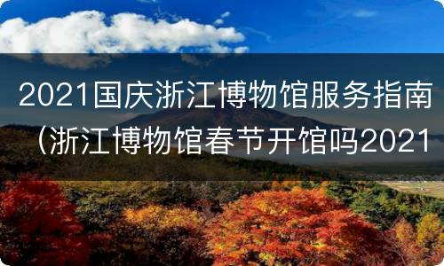 2021国庆浙江博物馆服务指南（浙江博物馆春节开馆吗2021）