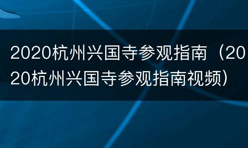 2020杭州兴国寺参观指南（2020杭州兴国寺参观指南视频）