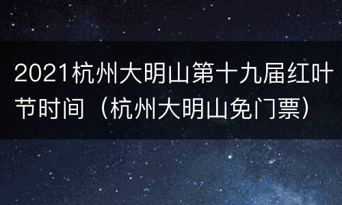 2021杭州大明山第十九届红叶节时间（杭州大明山免门票）
