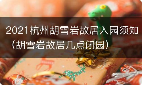 2021杭州胡雪岩故居入园须知（胡雪岩故居几点闭园）