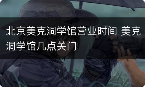 北京美克洞学馆营业时间 美克洞学馆几点关门