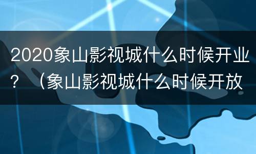 2020象山影视城什么时候开业？（象山影视城什么时候开放）