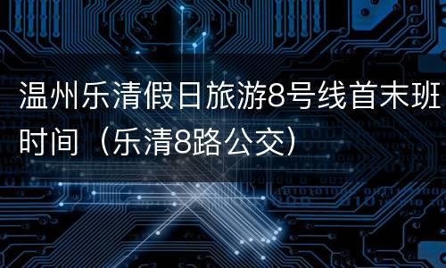 温州乐清假日旅游8号线首末班时间（乐清8路公交）