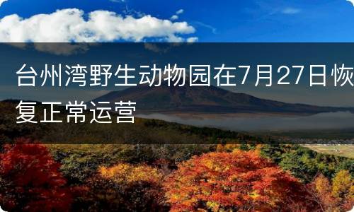 台州湾野生动物园在7月27日恢复正常运营