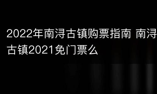 2022年南浔古镇购票指南 南浔古镇2021免门票么