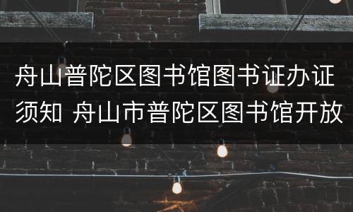舟山普陀区图书馆图书证办证须知 舟山市普陀区图书馆开放时间