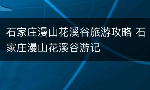 石家庄漫山花溪谷旅游攻略 石家庄漫山花溪谷游记