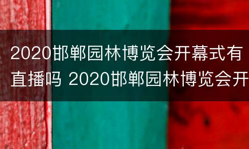 2020邯郸园林博览会开幕式有直播吗 2020邯郸园林博览会开幕式有直播吗