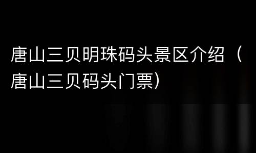 唐山三贝明珠码头景区介绍（唐山三贝码头门票）