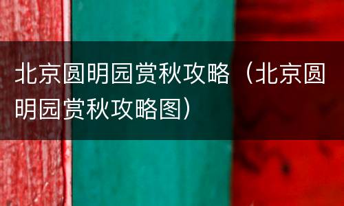 北京圆明园赏秋攻略（北京圆明园赏秋攻略图）
