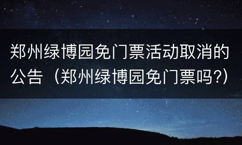 郑州绿博园免门票活动取消的公告（郑州绿博园免门票吗?）