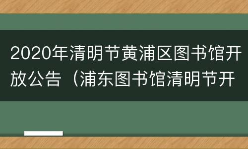 2020年清明节黄浦区图书馆开放公告（浦东图书馆清明节开放时间）