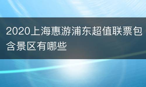 2020上海惠游浦东超值联票包含景区有哪些