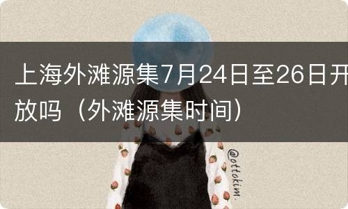 上海外滩源集7月24日至26日开放吗（外滩源集时间）