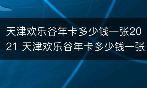 天津欢乐谷年卡多少钱一张2021 天津欢乐谷年卡多少钱一张