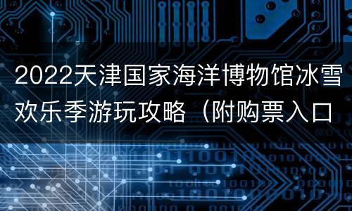 2022天津国家海洋博物馆冰雪欢乐季游玩攻略（附购票入口）