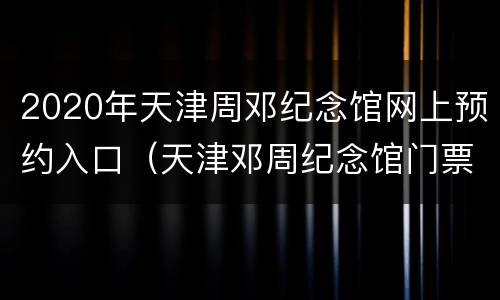 2020年天津周邓纪念馆网上预约入口（天津邓周纪念馆门票）