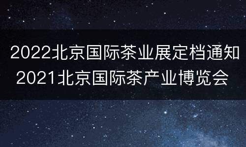 2022北京国际茶业展定档通知 2021北京国际茶产业博览会