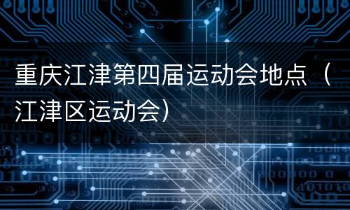 重庆江津第四届运动会地点（江津区运动会）