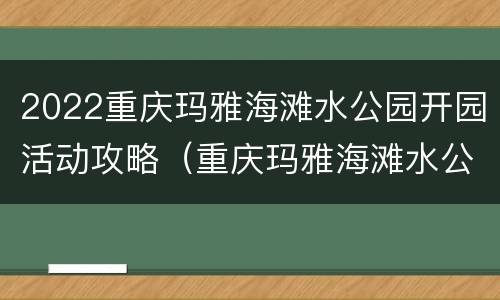 2022重庆玛雅海滩水公园开园活动攻略（重庆玛雅海滩水公园什么时候开馆）