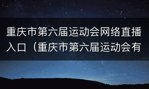 重庆市第六届运动会网络直播入口（重庆市第六届运动会有直播吗）