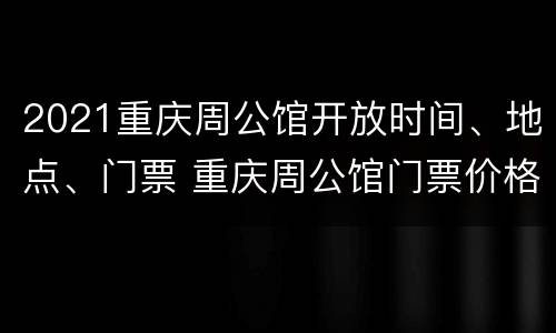 2021重庆周公馆开放时间、地点、门票 重庆周公馆门票价格