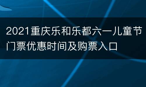 2021重庆乐和乐都六一儿童节门票优惠时间及购票入口