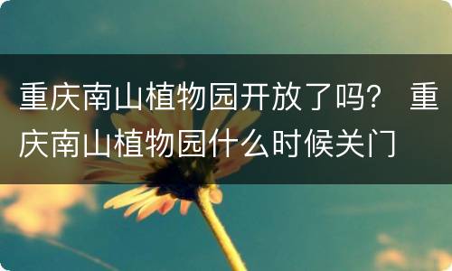 重庆南山植物园开放了吗？ 重庆南山植物园什么时候关门