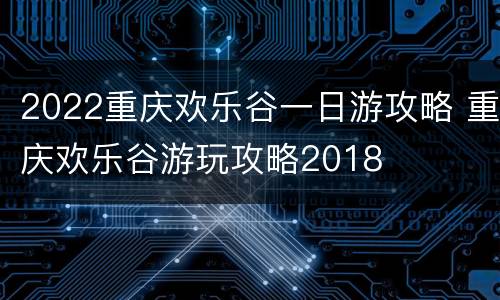 2022重庆欢乐谷一日游攻略 重庆欢乐谷游玩攻略2018