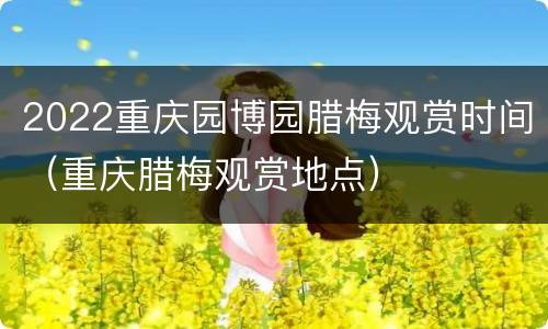 2022重庆园博园腊梅观赏时间（重庆腊梅观赏地点）