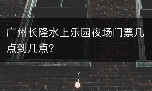 广州长隆水上乐园夜场门票几点到几点？