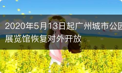 2020年5月13日起广州城市公园展览馆恢复对外开放