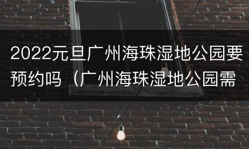 2022元旦广州海珠湿地公园要预约吗（广州海珠湿地公园需要预约吗）