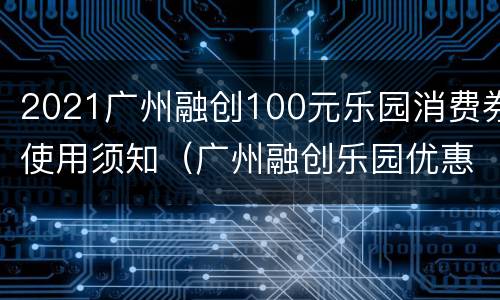 2021广州融创100元乐园消费券使用须知（广州融创乐园优惠票）