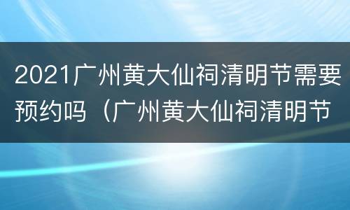 2021广州黄大仙祠清明节需要预约吗（广州黄大仙祠清明节开放吗?）