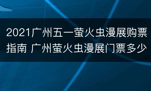 2021广州五一萤火虫漫展购票指南 广州萤火虫漫展门票多少钱