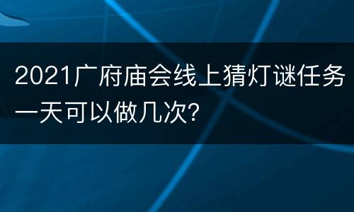 2021广府庙会线上猜灯谜任务一天可以做几次？