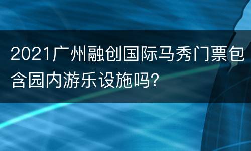 2021广州融创国际马秀门票包含园内游乐设施吗？