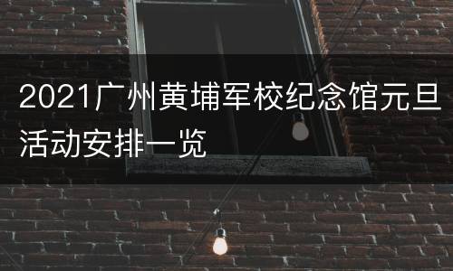 2021广州黄埔军校纪念馆元旦活动安排一览