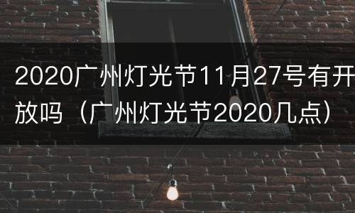 2020广州灯光节11月27号有开放吗（广州灯光节2020几点）