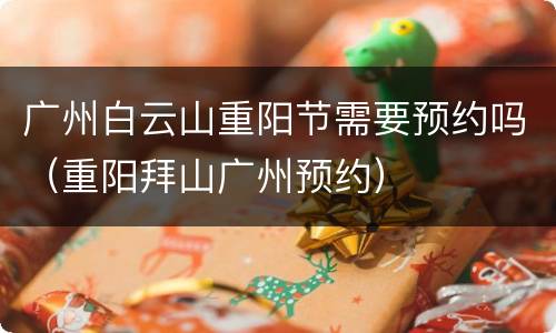 广州白云山重阳节需要预约吗（重阳拜山广州预约）