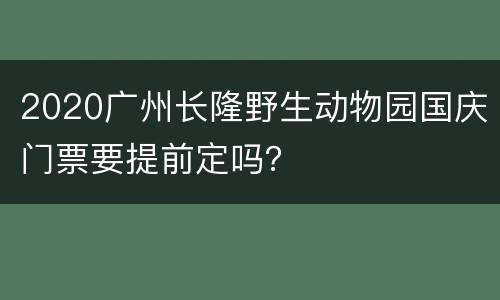 2020广州长隆野生动物园国庆门票要提前定吗？