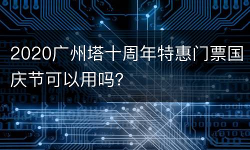 2020广州塔十周年特惠门票国庆节可以用吗？